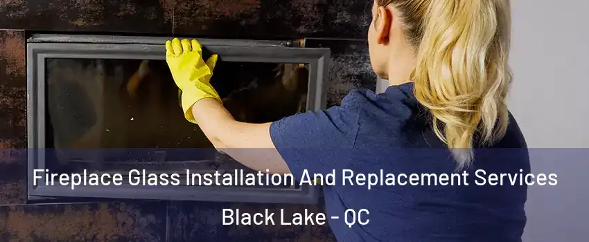 Fireplace Glass Installation And Replacement Services Black Lake - QC