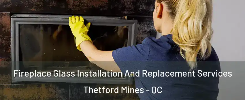 Fireplace Glass Installation And Replacement Services Thetford Mines - QC